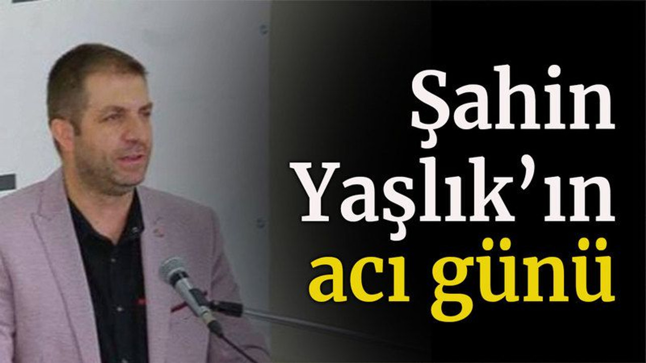 Şahin Yaşlık’ın acı günü